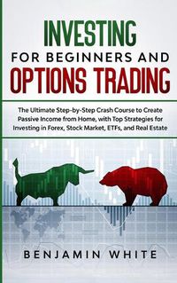 Cover image for Investing for Beginners and Options Trading: The Ultimate Step-by-Step Crash Course to Create Passive Income from Home, with Top Strategies for Investing in Forex, Stock Market, ETFs, and Real Estate