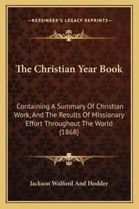 Cover image for The Christian Year Book: Containing a Summary of Christian Work, and the Results of Missionary Effort Throughout the World (1868)