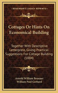 Cover image for Cottages or Hints on Economical Building: Together with Descriptive Letterpress, Giving Practical Suggestions for Cottage Building (1884)