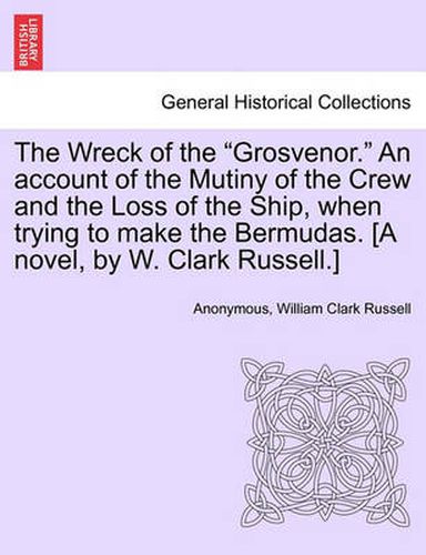 Cover image for The Wreck of the  Grosvenor.  an Account of the Mutiny of the Crew and the Loss of the Ship, When Trying to Make the Bermudas. [A Novel, by W. Clark Russell.]