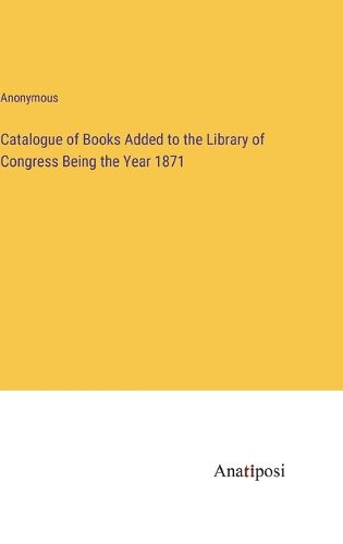 Cover image for Catalogue of Books Added to the Library of Congress Being the Year 1871
