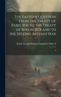 Cover image for The Eastern Question From the Treaty of Paris 1836 to the Treaty of Berlin 1878 and to the Second Afghan War