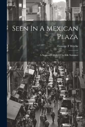 Cover image for Seen In A Mexican Plaza; A Summer's Idyll Of An Idle Summer