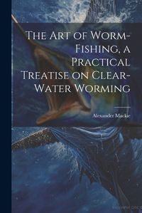 Cover image for The art of Worm-fishing, a Practical Treatise on Clear-water Worming