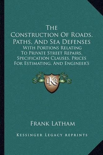 The Construction of Roads, Paths, and Sea Defenses: With Portions Relating to Private Street Repairs, Specification Clauses, Prices for Estimating, and Engineer's Replies to Queries (1903)