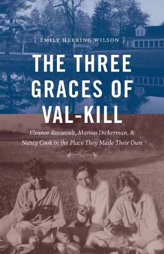 The Three Graces of Val-Kill: Eleanor Roosevelt, Marion Dickerman, and Nancy Cook in the Place They Made Their Own