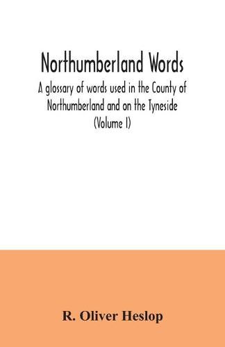 Cover image for Northumberland words. A glossary of words used in the County of Northumberland and on the Tyneside (Volume I)