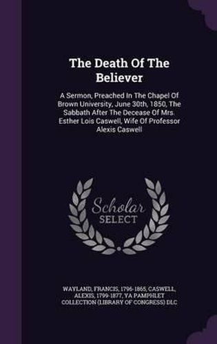 The Death of the Believer: A Sermon, Preached in the Chapel of Brown University, June 30th, 1850, the Sabbath After the Decease of Mrs. Esther Lois Caswell, Wife of Professor Alexis Caswell