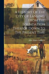 Cover image for A History Of The City Of Lansing, From The Foundation Thereof Down To The Present Time