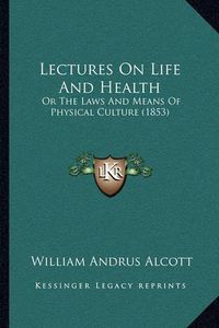 Cover image for Lectures on Life and Health: Or the Laws and Means of Physical Culture (1853)