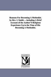 Cover image for Reasons For Becoming A Methodist. by Rev. I. Smith ... including A Brief Account of the Author'S Religious Experience Up to the Time of His Becoming A Methodist.