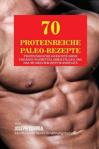 70 Proteinreiche Paleo-Rezepte: Proteinreiche Gerichte ohne Erganzungsmittel oder Pillen, die das Muskelwachstum anregen