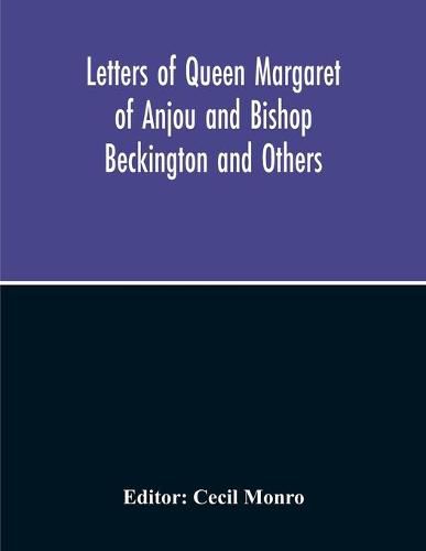 Letters Of Queen Margaret Of Anjou And Bishop Beckington And Others Written In The Reigns Of Henry V And Henry Vi From A Ms. Found At Emral In Flintshire