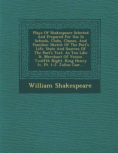 Cover image for Plays of Shakespeare Selected and Prepared for Use in Schools, Clubs, Classes, and Families: Sketch of the Poet's Life. State and Sources of the Poet's Text. as You Like It. Merchant of Venice. Twelfth Night. King Henry IV, PT. 1-2. Julius C Sar....