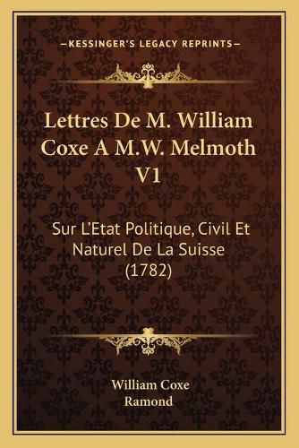 Lettres de M. William Coxe A M.W. Melmoth V1: Sur La Acentsacentsa A-Acentsa Acentsetat Politique, Civil Et Naturel de La Suisse (1782)