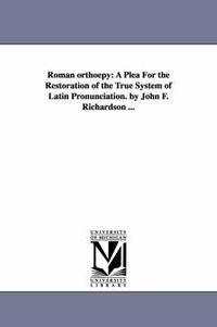 Cover image for Roman Orthoepy: A Plea for the Restoration of the True System of Latin Pronunciation. by John F. Richardson ...