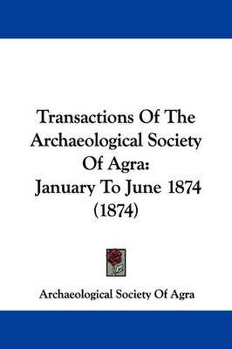 Cover image for Transactions of the Archaeological Society of Agra: January to June 1874 (1874)