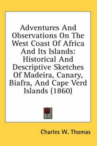 Adventures And Observations On The West Coast Of Africa And Its Islands: Historical And Descriptive Sketches Of Madeira, Canary, Biafra, And Cape Verd Islands (1860)