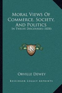 Cover image for Moral Views of Commerce, Society, and Politics: In Twelve Discourses (1838)