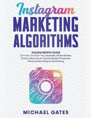 Cover image for Instagram Marketing Algorithms 10,000/Month Guide On How To Grow Your Business, Make Money Online, Become An Social Media Influencer, Personal Branding & Advertising