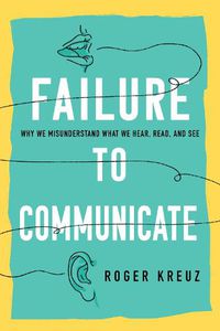 Cover image for Failure to Communicate: Why We Misunderstand What We Hear, Read, and See