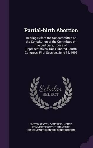 Cover image for Partial-Birth Abortion: Hearing Before the Subcommittee on the Constitution of the Committee on the Judiciary, House of Representatives, One Hundred Fourth Congress, First Session, June 15, 1995
