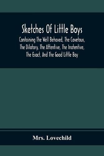 Cover image for Sketches Of Little Boys; Containing The Well Behaved, The Covetous, The Dilatory, The Attentive, The Inatentive, The Exact, And The Good Little Boy