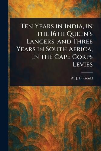 Cover image for Ten Years in India, in the 16th Queen's Lancers, and Three Years in South Africa, in the Cape Corps Levies