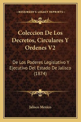 Cover image for Coleccion de Los Decretos, Circulares y Ordenes V2: de Los Poderes Legislativo y Ejecutivo del Estado de Jalisco (1874)