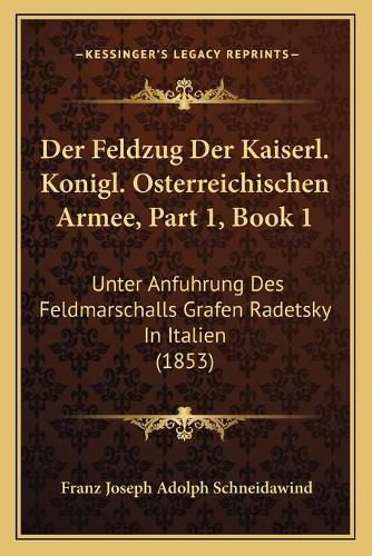 Der Feldzug Der Kaiserl. Konigl. Osterreichischen Armee, Part 1, Book 1: Unter Anfuhrung Des Feldmarschalls Grafen Radetsky in Italien (1853)