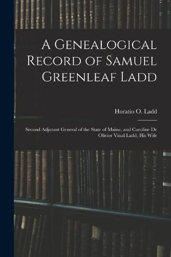 Cover image for A Genealogical Record of Samuel Greenleaf Ladd: Second Adjutant General of the State of Maine, and Caroline De Olivier Vinal Ladd, His Wife