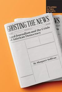 Cover image for Ghosting the News: Local Journalism and the Crisis of American Democracy