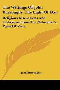 Cover image for The Writings of John Burroughs, the Light of Day: Religious Discussions and Criticisms from the Naturalist's Point of View