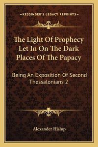 Cover image for The Light of Prophecy Let in on the Dark Places of the Papacy: Being an Exposition of Second Thessalonians 2:3-12 (1846)