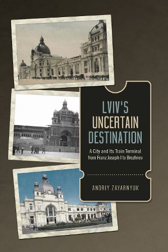 Cover image for Lviv's Uncertain Destination: A City and Its Train Terminal from Franz Joseph I to Brezhnev