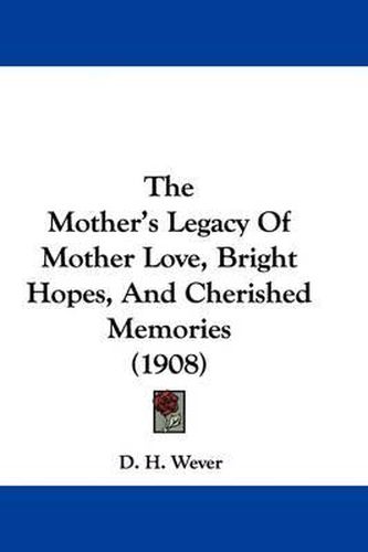 Cover image for The Mother's Legacy of Mother Love, Bright Hopes, and Cherished Memories (1908)