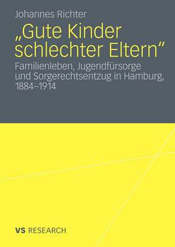 Gute Kinder schlechter Eltern: Familienleben, Jugendfursorge und Sorgerechtsentzug in Hamburg, 1884-1914