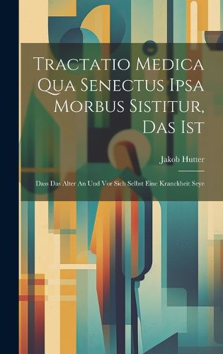 Cover image for Tractatio Medica Qua Senectus Ipsa Morbus Sistitur, Das Ist