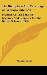 Cover image for The Birthplace And Parentage Of William Paterson: Founder Of The Bank Of England, And Projector Of The Darien Scheme (1865)