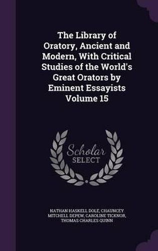 The Library of Oratory, Ancient and Modern, with Critical Studies of the World's Great Orators by Eminent Essayists Volume 15