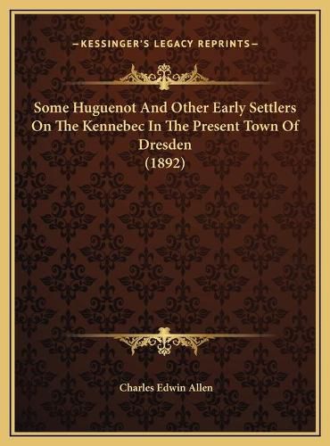 Some Huguenot and Other Early Settlers on the Kennebec in Thsome Huguenot and Other Early Settlers on the Kennebec in the Present Town of Dresden (1892) E Present Town of Dresden (1892)