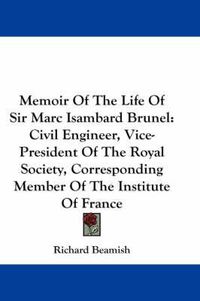 Cover image for Memoir of the Life of Sir Marc Isambard Brunel: Civil Engineer, Vice-President of the Royal Society, Corresponding Member of the Institute of France