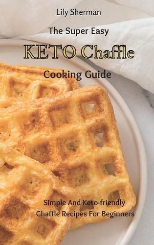 Cover image for The Super Easy KETO Chaffle Cooking Guide: Simple And Keto-friendly Chaffle Recipes For Beginners