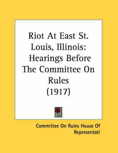 Cover image for Riot at East St. Louis, Illinois: Hearings Before the Committee on Rules (1917)