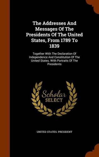 The Addresses and Messages of the Presidents of the United States, from 1789 to 1839: Together with the Declaration of Independence and Constitution of the United States. with Portraits of the Presidents