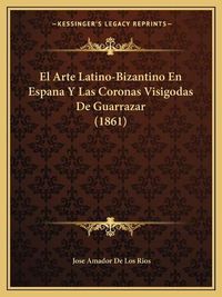 Cover image for El Arte Latino-Bizantino En Espana y Las Coronas Visigodas de Guarrazar (1861)