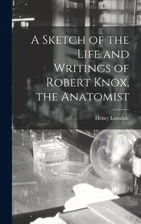 Cover image for A Sketch of the Life and Writings of Robert Knox, the Anatomist