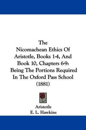 Cover image for The Nicomachean Ethics of Aristotle, Books 1-4, and Book 10, Chapters 6-9: Being the Portions Required in the Oxford Pass School (1881)