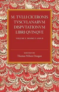 Cover image for M. Tulli Ciceronis Tusculanarum Disputationum Libri Quinque: Volume 1, Containing Books I and II: A Revised Text with Introduction and Commentary and a Collation of Numerous MSS