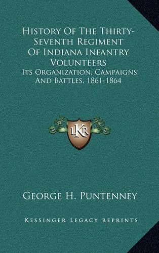 Cover image for History of the Thirty-Seventh Regiment of Indiana Infantry Vhistory of the Thirty-Seventh Regiment of Indiana Infantry Volunteers Olunteers: Its Organization, Campaigns and Battles, 1861-1864 Its Organization, Campaigns and Battles, 1861-1864